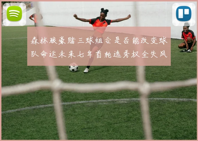 森林狼豪赌三球组合是否能改变球队命运未来七年首轮选秀权全失风险巨大