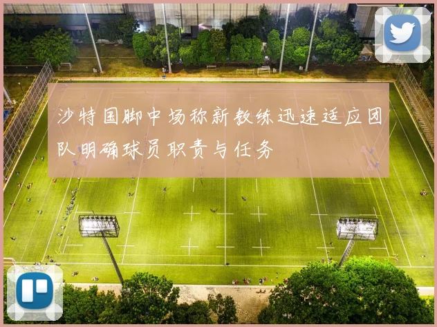 沙特国脚中场称新教练迅速适应团队明确球员职责与任务
