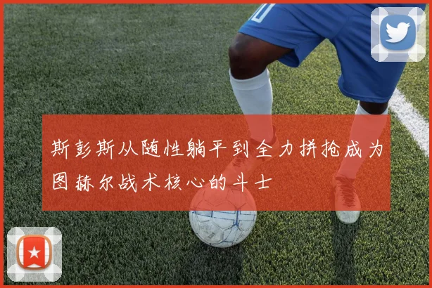 斯彭斯从随性躺平到全力拼抢成为图赫尔战术核心的斗士