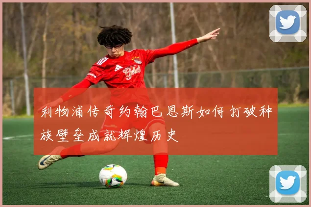 利物浦传奇约翰巴恩斯如何打破种族壁垒成就辉煌历史