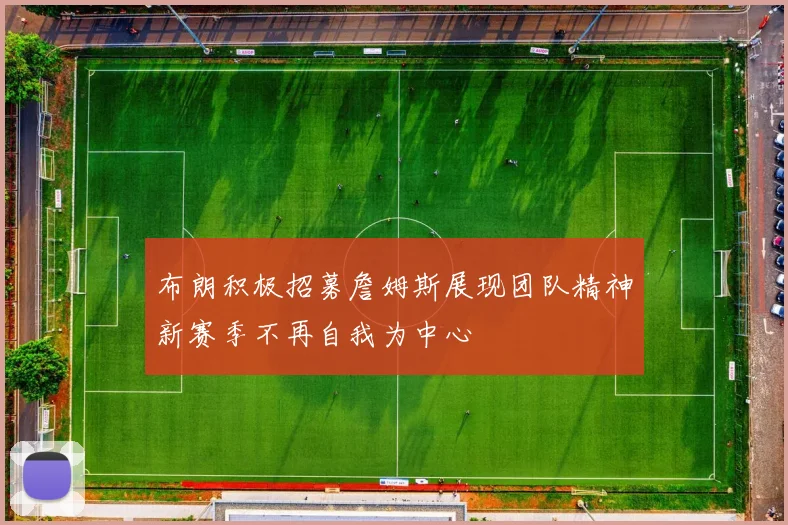 布朗积极招募詹姆斯展现团队精神新赛季不再自我为中心