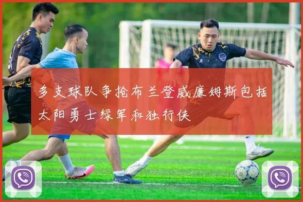 多支球队争抢布兰登威廉姆斯包括太阳勇士绿军和独行侠