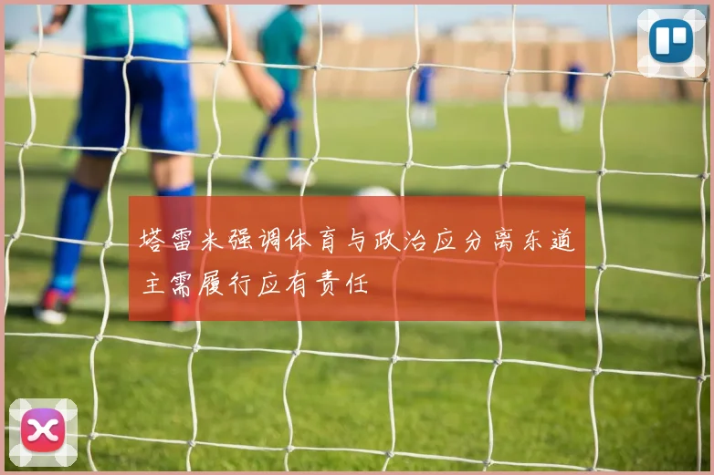 塔雷米强调体育与政治应分离东道主需履行应有责任