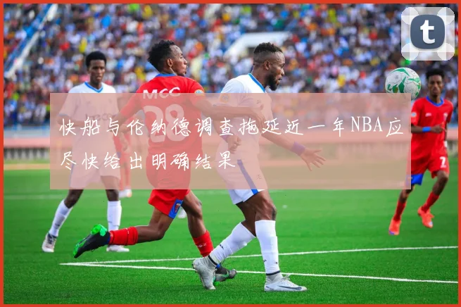 快船与伦纳德调查拖延近一年NBA应尽快给出明确结果