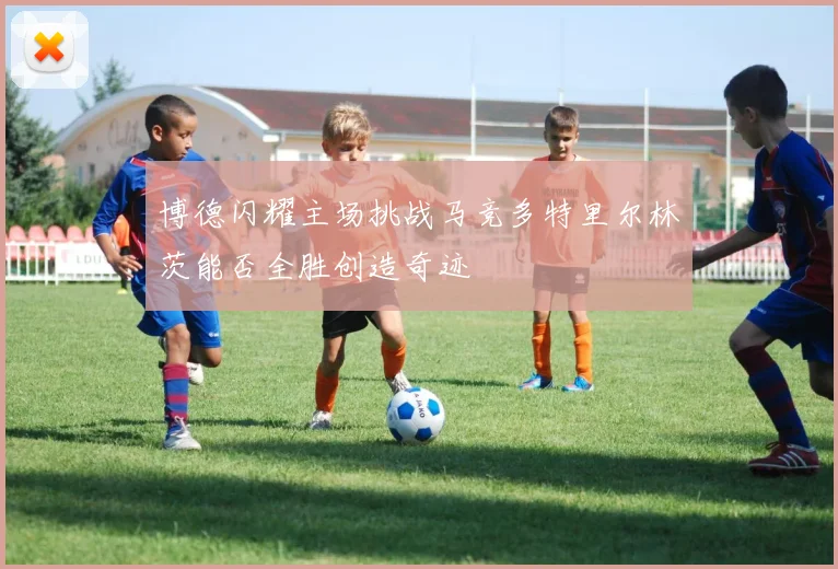 博德闪耀主场挑战马竞多特里尔林茨能否全胜创造奇迹