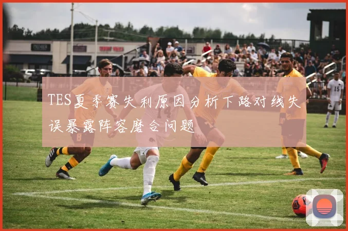 TES夏季赛失利原因分析下路对线失误暴露阵容磨合问题