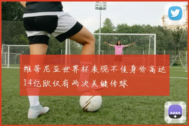 维蒂尼亚世界杯表现不佳身价高达14亿欧仅有两次关键传球