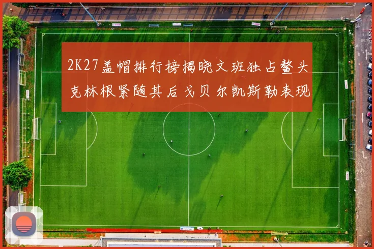 2K27盖帽排行榜揭晓文班独占鳌头克林根紧随其后戈贝尔凯斯勒表现不俗