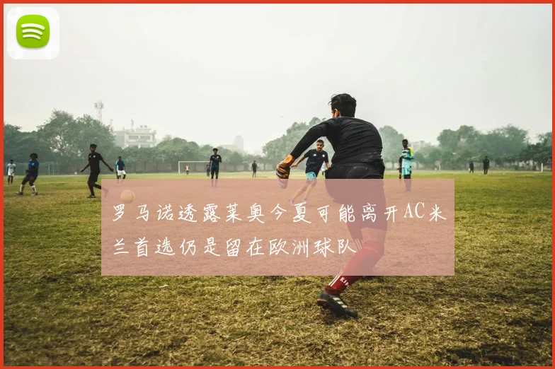 罗马诺透露莱奥今夏可能离开AC米兰首选仍是留在欧洲球队