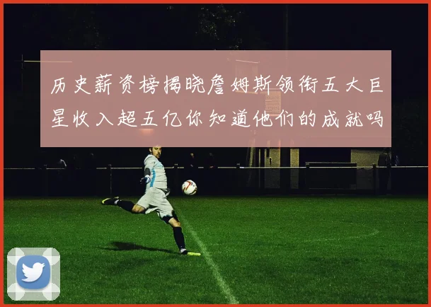 历史薪资榜揭晓詹姆斯领衔五大巨星收入超五亿你知道他们的成就吗