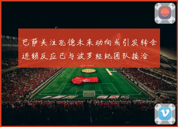 巴萨关注孔德未来动向或引发转会连锁反应已与波罗经纪团队接洽