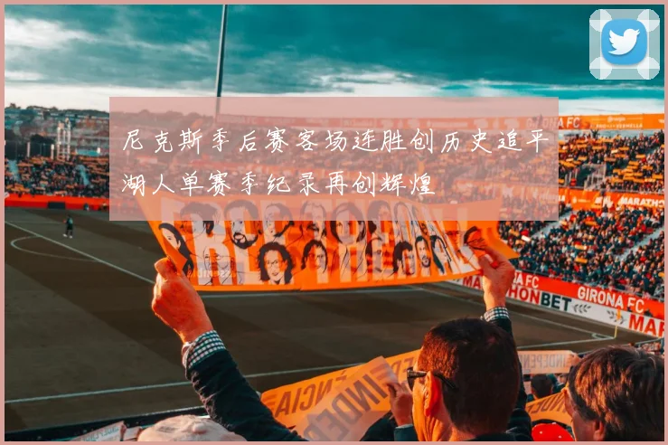 尼克斯季后赛客场连胜创历史追平湖人单赛季纪录再创辉煌