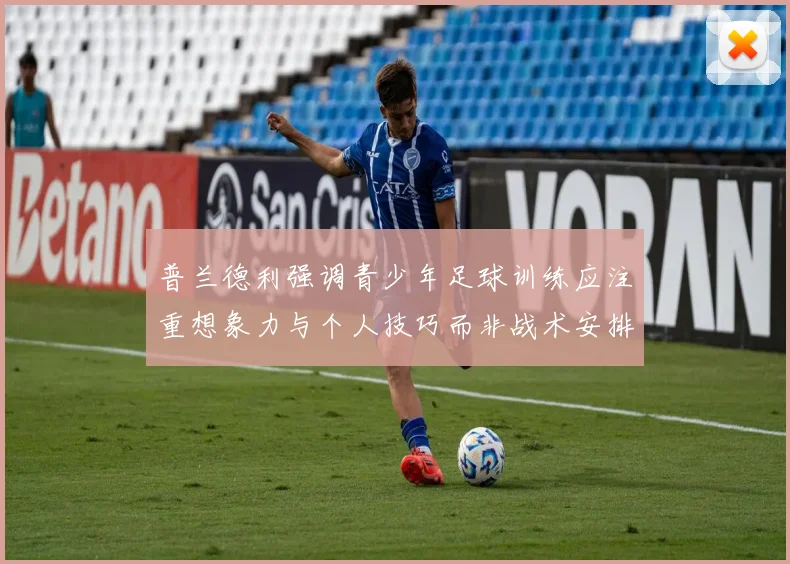 普兰德利强调青少年足球训练应注重想象力与个人技巧而非战术安排