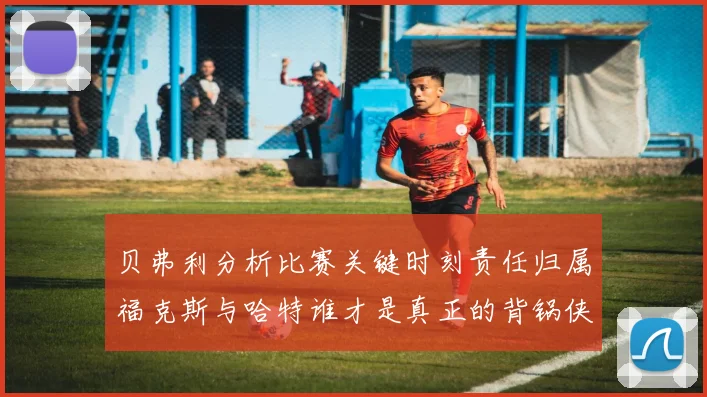 贝弗利分析比赛关键时刻责任归属福克斯与哈特谁才是真正的背锅侠