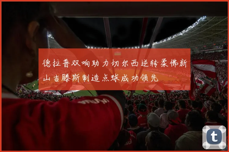 德拉普双响助力切尔西逆转柔佛新山吉滕斯制造点球成功领先