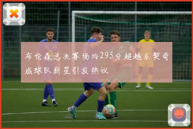 布伦森总决赛场均295分超越东契奇成球队新星引发热议